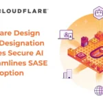 Cloudflare Design Partner Designation Advances Secure AI and Streamlines SASE Adoption
